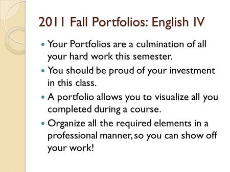 2011 Fall Portfolios: English IV Your Portfolios are a culmination of all your hard work this semester. You should be proud of your investment in this.
