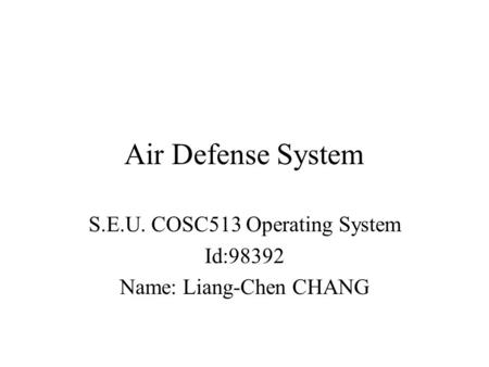 Air Defense System S.E.U. COSC513 Operating System Id:98392 Name: Liang-Chen CHANG.