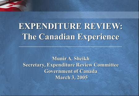 EXPENDITURE REVIEW: The Canadian Experience Munir A. Sheikh Secretary, Expenditure Review Committee Government of Canada March 3, 2005 March 3, 2005.
