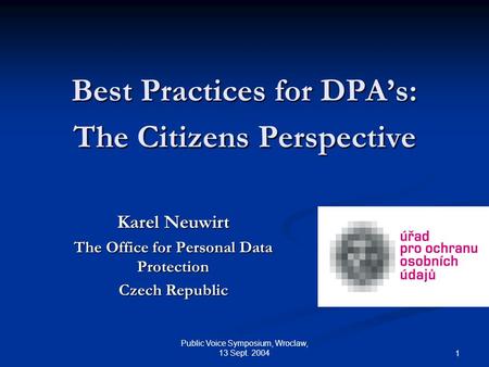 Public Voice Symposium, Wroclaw, 13 Sept. 2004 1 Best Practices for DPA’s: The Citizens Perspective Karel Neuwirt The Office for Personal Data Protection.