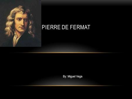 By: Miguel Vega PIERRE DE FERMAT. BIRTH AND DEATH Pierre was born in Beaumage France on august,20,1601. Died on January 12, 1665 in Casters France.