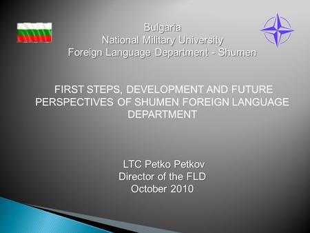 Bulgaria National Military University Foreign Language Department - Shumen LTC Petko Petkov Director of the FLD October 2010 National Military University.