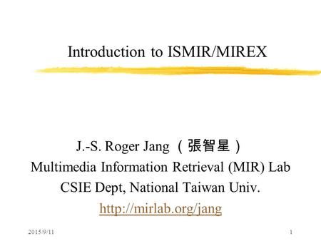 2015/9/111 Introduction to ISMIR/MIREX J.-S. Roger Jang （張智星） Multimedia Information Retrieval (MIR) Lab CSIE Dept, National Taiwan Univ.