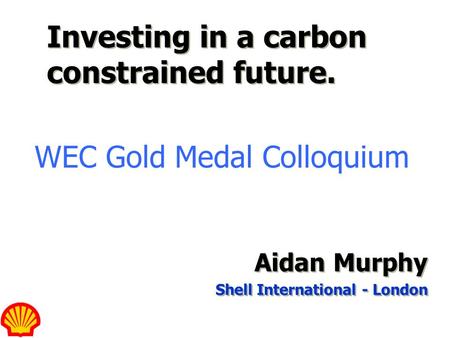 Cost of carbon 0699PPT A. MURPHY– CLIMATE CHANGE Aidan Murphy Shell International - London Investing in a carbon constrained future. WEC Gold Medal Colloquium.