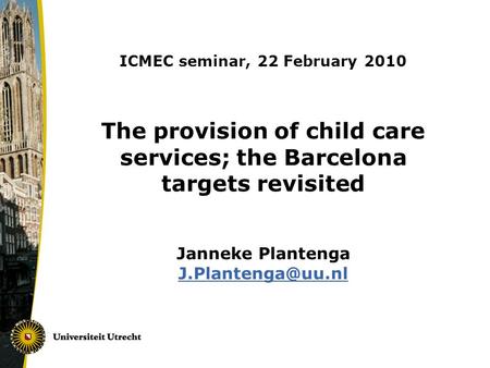 ICMEC seminar, 22 February 2010 The provision of child care services; the Barcelona targets revisited Janneke Plantenga