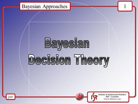 Institute of Systems and Robotics ISR – Coimbra Mobile Robotics Lab Bayesian Approaches 1 1 jrett.
