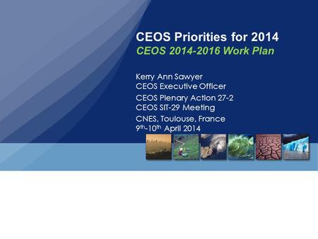 CEOS Priorities for 2014 CEOS 2014-2016 Work Plan Kerry Ann Sawyer CEOS Executive Officer CEOS Plenary Action 27-2 CEOS SIT-29 Meeting CNES, Toulouse,