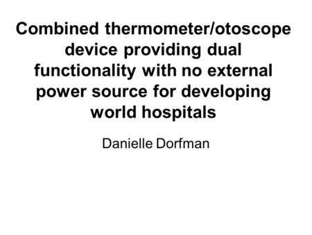 Combined thermometer/otoscope device providing dual functionality with no external power source for developing world hospitals Danielle Dorfman.