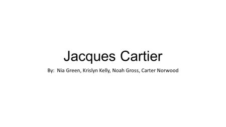Jacques Cartier By: Nia Green, Krislyn Kelly, Noah Gross, Carter Norwood.