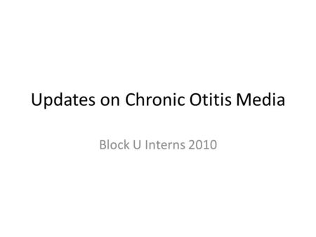 Updates on Chronic Otitis Media Block U Interns 2010.