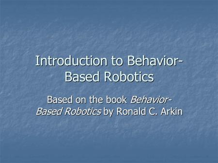 Introduction to Behavior- Based Robotics Based on the book Behavior- Based Robotics by Ronald C. Arkin.