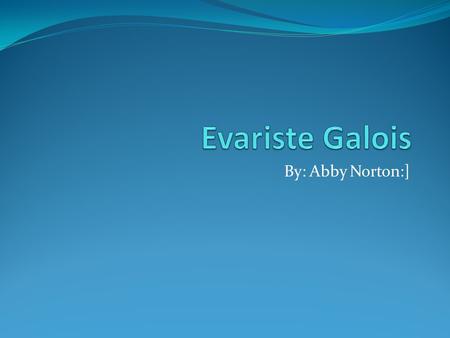 Evariste Galois By: Abby Norton:].