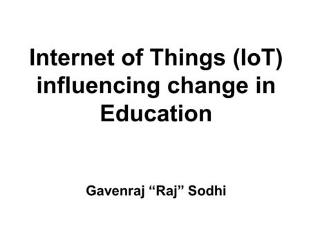 Internet of Things (IoT) influencing change in Education Gavenraj “Raj” Sodhi.