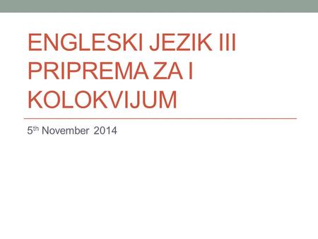 ENGLESKI JEZIK III PRIPREMA ZA I KOLOKVIJUM 5 th November 2014.