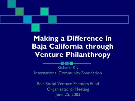 Making a Difference in Baja California through Venture Philanthropy Richard Kiy International Community Foundation Baja Social Venture Partners Fund Organizational.