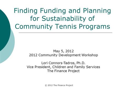 © 2012 The Finance Project Finding Funding and Planning for Sustainability of Community Tennis Programs May 5, 2012 2012 Community Development Workshop.