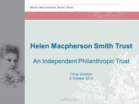 Helen Macpherson Smith Trust An Independent Philanthropic Trust Chris Wootton 8 October 2010 HMS Trust 2010.