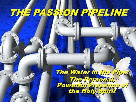 THE PASSION PIPELINE The Water in the Pipe: The Personal, Powerful Presence of the Holy Spirit The Water in the Pipe: The Personal, Powerful Presence of.