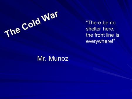 The Cold War Mr. Munoz “There be no shelter here, the front line is everywhere!”