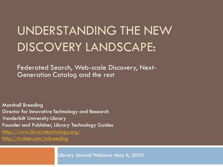 UNDERSTANDING THE NEW DISCOVERY LANDSCAPE: Federated Search, Web-scale Discovery, Next- Generation Catalog and the rest Marshall Breeding Director for.