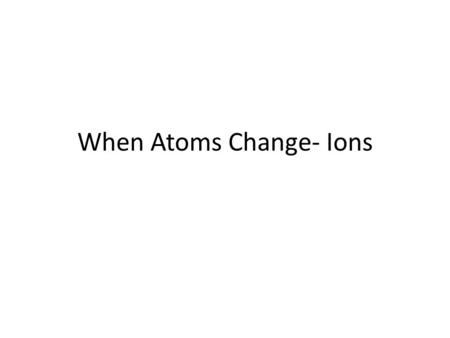 When Atoms Change- Ions. What happens if the number of electrons change??? If an atom gains electrons… 1. The charge becomes negative. (There are more.