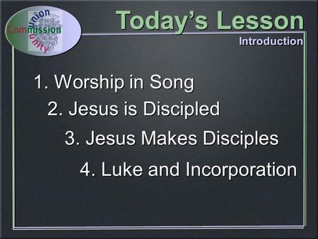 3. Jesus Makes Disciples 4. Luke and Incorporation 1. Worship in Song 2. Jesus is Discipled Today’s Lesson Introduction.