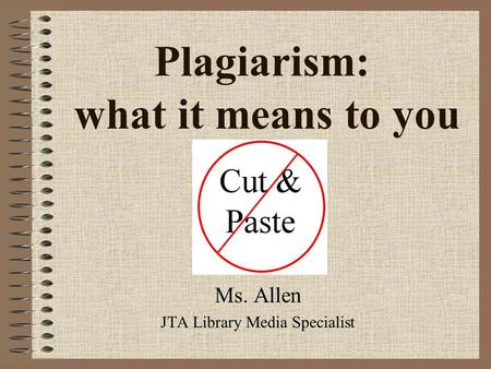 Plagiarism: what it means to you Ms. Allen JTA Library Media Specialist.