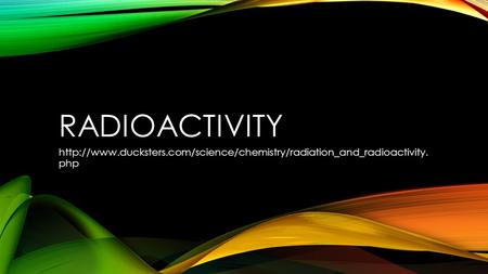 Radioactivity http://www.ducksters.com/science/chemistry/radiation_and_radioactivity. php.