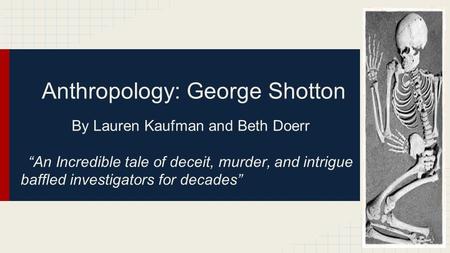 Anthropology: George Shotton By Lauren Kaufman and Beth Doerr “An Incredible tale of deceit, murder, and intrigue baffled investigators for decades”