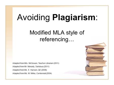 Avoiding Plagiarism: Modified MLA style of referencing… Adapted from Mrs. McGowan, Teacher-Librarian (2011) Adapted from Mr. Moriarty, Salisbury (2011)