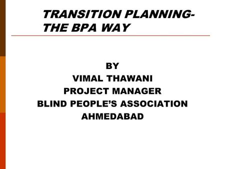 TRANSITION PLANNING- THE BPA WAY BY VIMAL THAWANI PROJECT MANAGER BLIND PEOPLE’S ASSOCIATION AHMEDABAD.