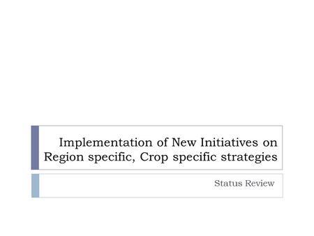 Implementation of New Initiatives on Region specific, Crop specific strategies Status Review.