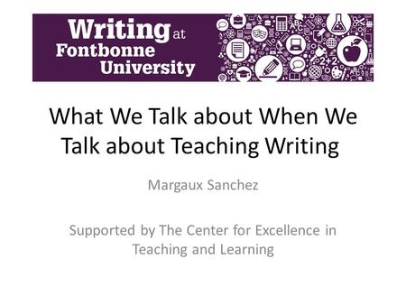 What We Talk about When We Talk about Teaching Writing Margaux Sanchez Supported by The Center for Excellence in Teaching and Learning.