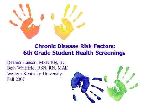 Chronic Disease Risk Factors: 6th Grade Student Health Screenings Deanna Hanson, MSN RN, BC Beth Whitfield, BSN, RN, MAE Western Kentucky University Fall.