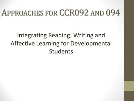 A PPROACHES FOR CCR092 AND 094 Integrating Reading, Writing and Affective Learning for Developmental Students.
