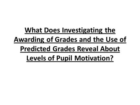 What Does Investigating the Awarding of Grades and the Use of Predicted Grades Reveal About Levels of Pupil Motivation?