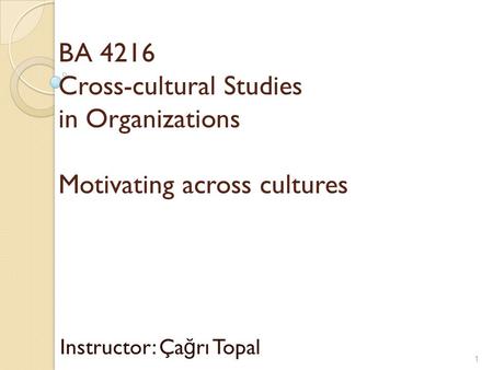 BA 4216 Cross-cultural Studies in Organizations Motivating across cultures Instructor: Ça ğ rı Topal 1.