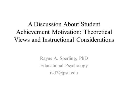A Discussion About Student Achievement Motivation: Theoretical Views and Instructional Considerations Rayne A. Sperling, PhD Educational Psychology