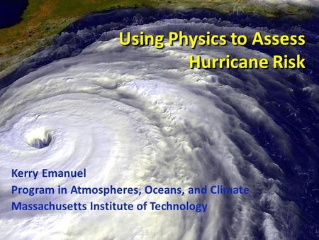 Using Physics to Assess Hurricane Risk Kerry Emanuel Program in Atmospheres, Oceans, and Climate Massachusetts Institute of Technology.