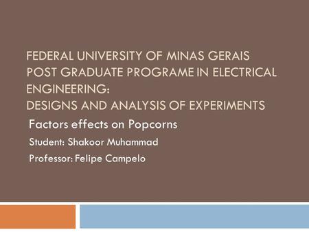 FEDERAL UNIVERSITY OF MINAS GERAIS POST GRADUATE PROGRAME IN ELECTRICAL ENGINEERING: DESIGNS AND ANALYSIS OF EXPERIMENTS Factors effects on Popcorns Student: