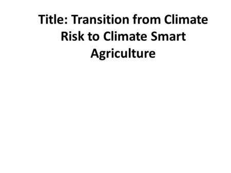 Title: Transition from Climate Risk to Climate Smart Agriculture.