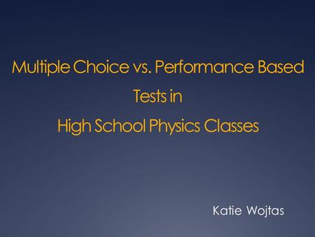Multiple Choice vs. Performance Based Tests in High School Physics Classes Katie Wojtas.