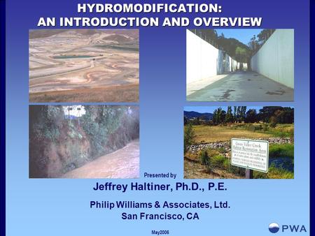 HYDROMODIFICATION: AN INTRODUCTION AND OVERVIEW Presented by Jeffrey Haltiner, Ph.D., P.E. Philip Williams & Associates, Ltd. San Francisco, CA May2006.