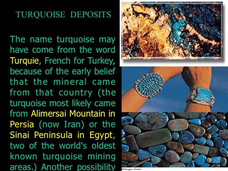 The name turquoise may have come from the word Turquie, French for Turkey, because of the early belief that the mineral came from that country (the turquoise.