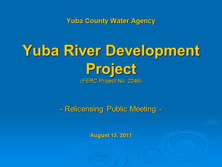 Yuba County Water Agency Yuba River Development Project (FERC Project No. 2246) - Relicensing Public Meeting - August 13, 2011.