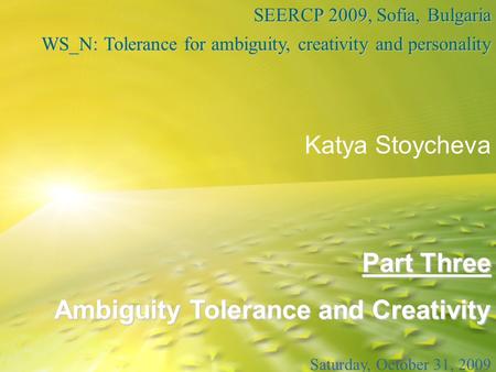 Part Three Ambiguity Tolerance and Creativity SEERCP 2009, Sofia, Bulgaria WS_N: Tolerance for ambiguity, creativity and personality Katya Stoycheva Saturday,