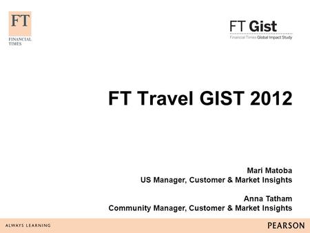 FT Travel GIST 2012 Mari Matoba US Manager, Customer & Market Insights Anna Tatham Community Manager, Customer & Market Insights.