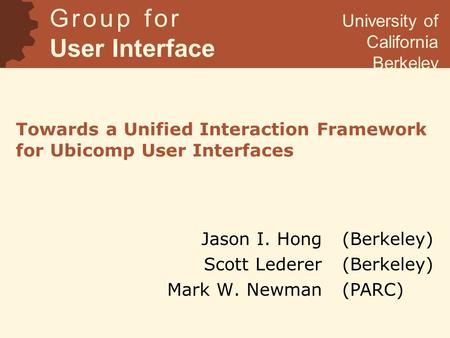Towards a Unified Interaction Framework for Ubicomp User Interfaces Jason I. Hong Scott Lederer Mark W. Newman G r o u p f o r User Interface Research.