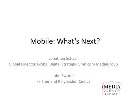 Mobile: What’s Next? Jonathan Schaaf Global Director, Global Digital Strategy, Omnicom MediaGroup John Swords Partner and Ringleader, Circ.us.