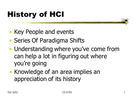 Fall 2002CS 67501 History of HCI Key People and events Series Of Paradigma Shifts Understanding where you’ve come from can help a lot in figuring out where.
